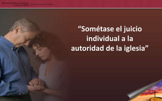 “Sométase el juicio
    individual a la
autoridad de la iglesia”
 