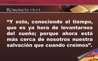 “Y esto, conociendo el tiempo,
que es ya hora de levantarnos
del sueño; porque ahora está
más cerca de nosotros nuestra
salvación que cuando creímos”.
 