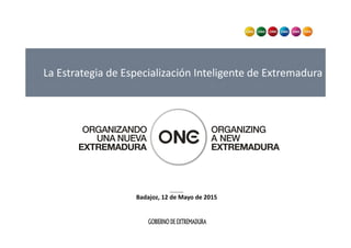 La Estrategia de Especialización Inteligente de Extremadura
____ 
Badajoz, 12 de Mayo de 2015
 