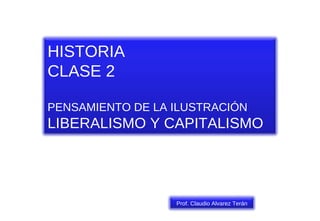 HISTORIA CLASE 2 PENSAMIENTO DE LA ILUSTRACIÓN LIBERALISMO Y CAPITALISMO Prof. Claudio Alvarez Terán 