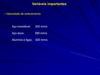 Variáveis importantes 
• Velocidade de embutimento 
Aço inoxidável: 200 mm/s 
Aço doce: 280 mm/s 
Alumínio e ligas: 500 mm/s  