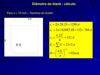 Diâmetro do blank - cálculo 
Para ri  10 mm – Teorema de Guldin  mmSDSSssstt92.4.2113.121422. .7041168,784,18.2.128823.28.22/1' 2' 3' 2' 1                  