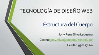TECNOLOGÍA DE DISEÑOWEB
Jony Rene Silva Ledesma
Correo: jony.silva@unapiquitos.edu.pe
Celular: 930217860
Estructura del Cuerpo
 