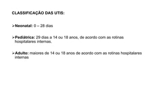 CLASSIFICAÇÃO DAS UTIS:
Neonatal: 0 – 28 dias
Pediátrica: 29 dias a 14 ou 18 anos, de acordo com as rotinas
hospitalares internas.
Adulto: maiores de 14 ou 18 anos de acordo com as rotinas hospitalares
internas
 