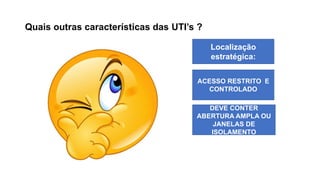 Quais outras características das UTI’s ?
Localização
estratégica:
ACESSO RESTRITO E
CONTROLADO
DEVE CONTER
ABERTURA AMPLA OU
JANELAS DE
ISOLAMENTO
 