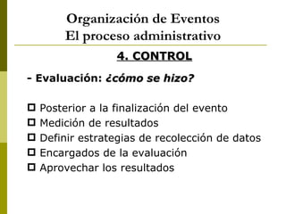 Organización de Eventos
        El proceso administrativo
                  4. CONTROL
- Evaluación: ¿cómo se hizo?

   Posterior a la finalización del evento
   Medición de resultados
   Definir estrategias de recolección de datos
   Encargados de la evaluación
   Aprovechar los resultados
 