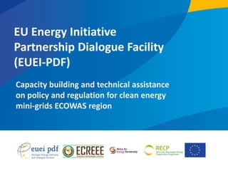 1
EU Energy Initiative
Partnership Dialogue Facility
(EUEI-PDF)
Capacity building and technical assistance
on policy and regulation for clean energy
mini-grids ECOWAS region
 