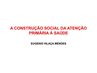 A CONSTRUÇÃO SOCIAL DA ATENÇÃO
PRIMÁRIA À SAÚDE
EUGENIO VILAÇA MENDES
 