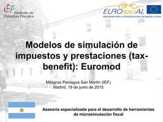 Modelos de simulación de
impuestos y prestaciones (tax-
benefit): Euromod
Milagros Paniagua San Martín (IEF)
Madrid, 19 de junio de 2015
Asesoría especializada para el desarrollo de herramientas
de microsimulación fiscal
 