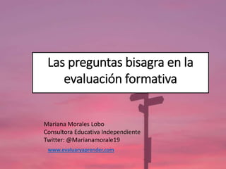 Las preguntas bisagra en la
evaluación formativa
Mariana Morales Lobo
Consultora Educativa Independiente
Twitter: @Marianamorale19
www.evaluaryaprender.com
 