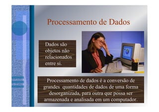 Processamento de Dados

Dados são
objetos não
relacionados
entre si.


 Processamento de dados é a conversão de
grandes quantidades de dados de uma forma
   desorganizada, para outra que possa ser
armazenada e analisada em um computador.
 
