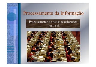 Processamento da Informação
  Processamento de dados relacionados
                entre si.
 