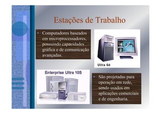 Estações de Trabalho
• Computadores baseados
  em microprocessadores,
  possuindo capacidades
  gráfica e de comunicação
  avançadas.



                             • São projetadas para
                               operação em rede,
                               sendo usados em
                               aplicações comerciais
                               e de engenharia.
 