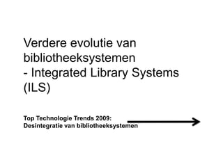 Verdere evolutie van bibliotheeksystemen - Integrated Library Systems (ILS) Top Technologie Trends 2009: Desintegratie van bibliotheeksystemen 