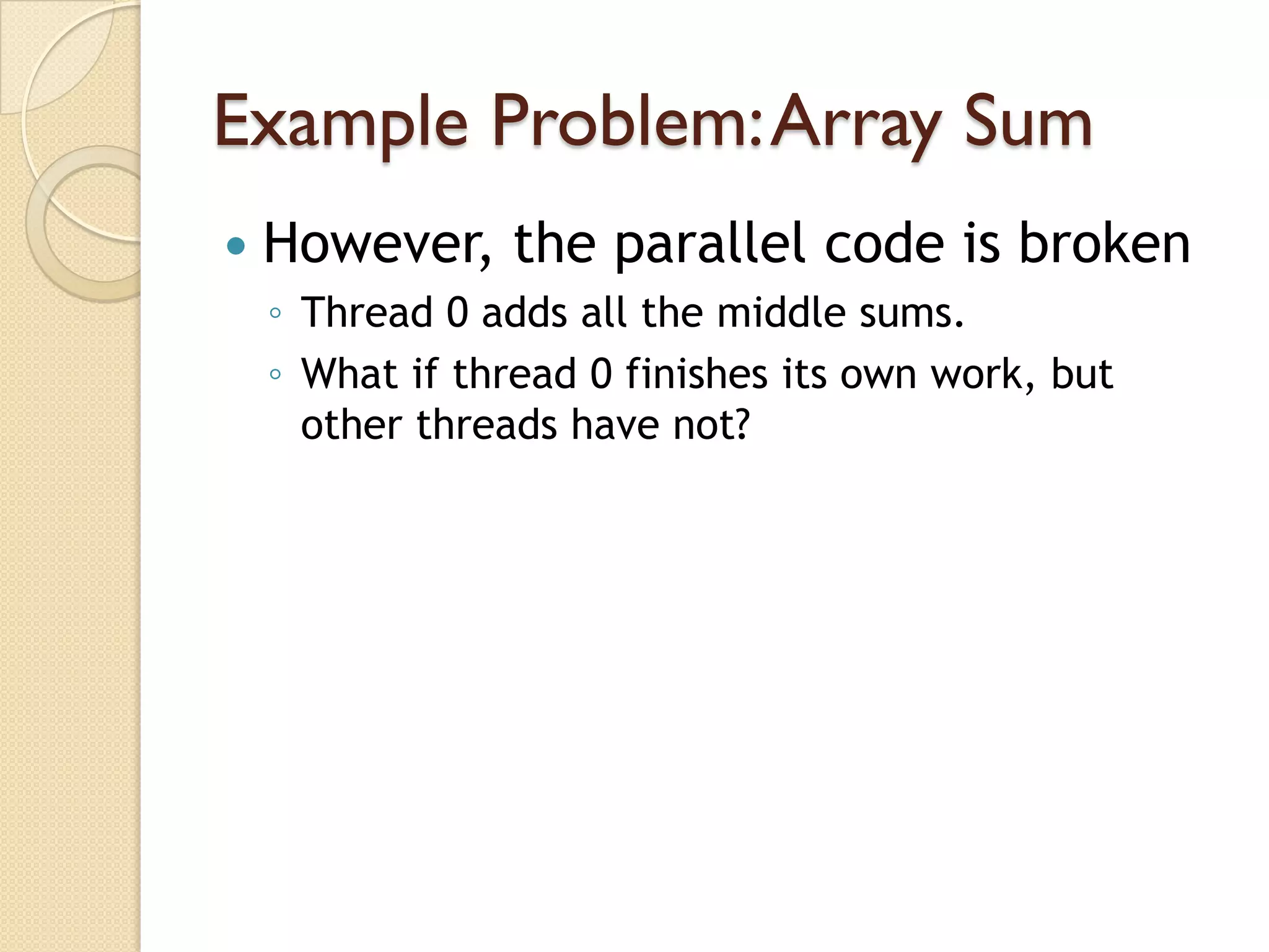 Example Problem: Array Sum
   However, the parallel code is broken
    ◦ Thread 0 adds all the middle sums.
    ◦ What if thread 0 finishes its own work, but
      other threads have not?
 