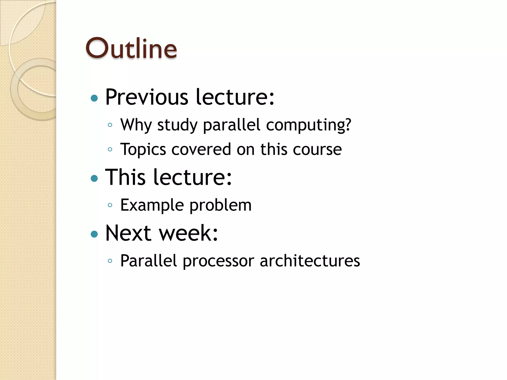 Outline
   Previous lecture:
    ◦ Why study parallel computing?
    ◦ Topics covered on this course
   This lecture:
    ◦ Example problem
   Next week:
    ◦ Parallel processor architectures
 