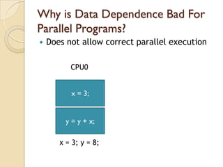 Why is Data Dependence Bad For
Parallel Programs?
   Does not allow correct parallel execution

          CPU0


          x = 3;


         y = y + x;

       x = 3; y = 8;
 