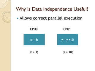 Why is Data Independence Useful?
   Allows correct parallel execution

         CPU0             CPU1


         x = 3;          y = y + 5;


         x = 3;           y = 10;
 