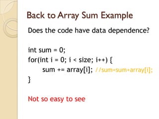 Back to Array Sum Example
Does the code have data dependence?

int sum = 0;
for(int i = 0; i < size; i++) {
     sum += array[i]; //sum=sum+array[i];
}

Not so easy to see
 