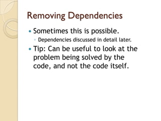 Removing Dependencies
   Sometimes this is possible.
    ◦ Dependencies discussed in detail later.
   Tip: Can be useful to look at the
    problem being solved by the
    code, and not the code itself.
 