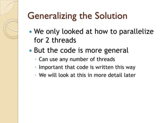Generalizing the Solution
 We only looked at how to parallelize
  for 2 threads
 But the code is more general
    ◦ Can use any number of threads
    ◦ Important that code is written this way
    ◦ We will look at this in more detail later
 