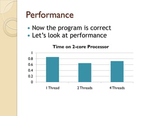 Performance
   Now the program is correct
   Let’s look at performance
            Time on 2-core Processor
    1
0.8
0.6
0.4
0.2
    0
        1 Thread      2 Threads        4 Threads
 