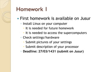 Homework 1
   First homework is available on Jusur
    ◦ Install Linux on your computer
       It is needed for future homework
       It is needed to access the supercomputers
    ◦ Check settings/hardware
       Submit pictures of your settings
       Submit description of your processor
    ◦ Deadline: 27/03/1431 (submit on Jusur)
 
