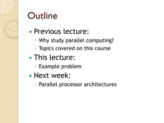 Outline
   Previous lecture:
    ◦ Why study parallel computing?
    ◦ Topics covered on this course
   This lecture:
    ◦ Example problem
   Next week:
    ◦ Parallel processor architectures
 