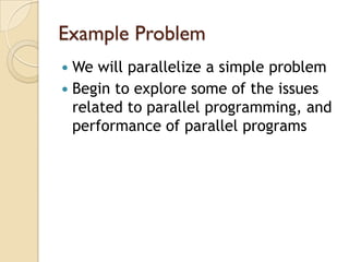 Example Problem
 We will parallelize a simple problem
 Begin to explore some of the issues
  related to parallel programming, and
  performance of parallel programs
 