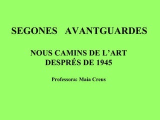 SEGONES AVANTGUARDES
NOUS CAMINS DE L’ART
DESPRÉS DE 1945
Professora: Maia Creus
 