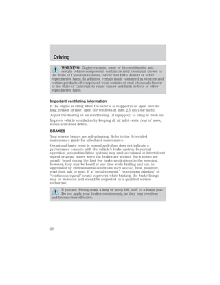 Driving 
WARNING: Engine exhaust, some of its constituents, and 
certain vehicle components contain or emit chemicals known to 
the State of California to cause cancer and birth defects or other 
reproductive harm. In addition, certain fluids contained in vehicles and 
certain products of component wear contain or emit chemicals known 
to the State of California to cause cancer and birth defects or other 
reproductive harm. 
Important ventilating information 
If the engine is idling while the vehicle is stopped in an open area for 
long periods of time, open the windows at least 2.5 cm (one inch). 
Adjust the heating or air conditioning (if equipped) to bring in fresh air. 
Improve vehicle ventilation by keeping all air inlet vents clear of snow, 
leaves and other debris. 
BRAKES 
Your service brakes are self-adjusting. Refer to the Scheduled 
maintenance guide for scheduled maintenance. 
Occasional brake noise is normal and often does not indicate a 
performance concern with the vehicle’s brake system. In normal 
operation, automotive brake systems may emit occasional or intermittent 
squeal or groan noises when the brakes are applied. Such noises are 
usually heard during the first few brake applications in the morning; 
however, they may be heard at any time while braking and can be 
aggravated by environmental conditions such as cold, heat, moisture, 
road dust, salt or mud. If a “metal-to-metal,” “continuous grinding” or 
“continuous squeal” sound is present while braking, the brake linings 
may be worn-out and should be inspected by a qualified service 
technician. 
If you are driving down a long or steep hill, shift to a lower gear. 
Do not apply your brakes continuously, as they may overheat 
and become less effective. 
26 
 