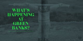 WHAT’S
HAPPENING
AT
GREEN
BANKS?
 