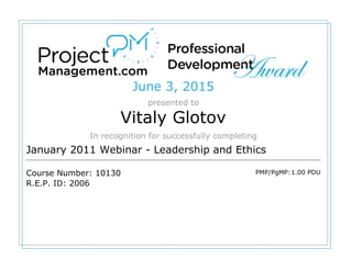 June 3, 2015
presented to
Vitaly Glotov
In recognition for successfully completing
January 2011 Webinar - Leadership and Ethics
Course Number: 10130
R.E.P. ID: 2006
PMP/PgMP:1.00 PDU
 