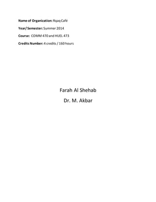 Name of Organization: Rqaq Café
Year/Semester: Summer 2014
Course: COMM 470 and HUEL 473
Credits Number: 4 credits / 160 hours
Farah Al Shehab
Dr. M. Akbar
 