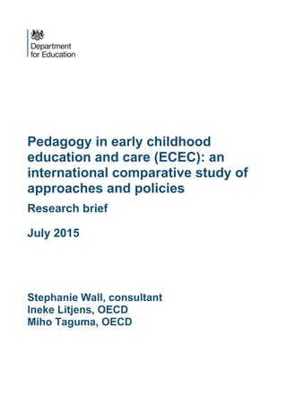 Pedagogy in early childhood
education and care (ECEC): an
international comparative study of
approaches and policies
Research brief
July 2015
Stephanie Wall, consultant
Ineke Litjens, OECD
Miho Taguma, OECD
 