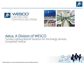 1 WESCO Confidential – Do not copy or distribute without express permission from WESCO Distribution, Inc. x
Aelux, A Division of WESCO
Turnkey Lighting Retrofit Solutions for the Energy Services
Companies Vertical
 
