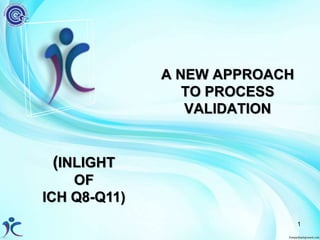 A NEW APPROACH
TO PROCESS
VALIDATION
(INLIGHT
OF
ICH Q8-Q11)
1
 