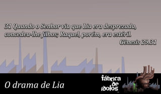 31 Quando o Senhor viu que Lia era desprezada,
concedeu-lhe filhos; Raquel, porém, era estéril.
                                          Gênesis 29.31




                                  Fábrica
O drama de Lia                        de
                                  ídolos
 