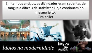 Em tempos antigos, as divindades eram sedentas de
  sangue e difíceis de satisfazer. Hoje continuam do
                     mesmo jeito.
                      Tim Keller




                      Fábrica
                          de
Ídolos na modernidade ídolos
 