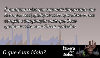 É qualquer coisa que seja mais importante que
Deus pra você, qualquer coisa que absorva seu
coração e imaginação mais que Deus,
qualquer coisa que só Deus pode dar.



                            Fábrica
O que é um ídolo?               de
                            ídolos
 