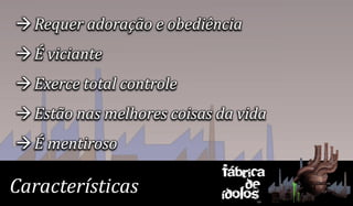  Requer adoração e obediência
 É viciante
 Exerce total controle
 Estão nas melhores coisas da vida
 É mentiroso
                            Fábrica
Características                 de
                            ídolos
 
