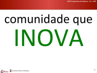 [if977]	
  Engenharia	
  de	
  So-ware	
  -­‐	
  CIn	
  -­‐	
  UFPE	
  	
  




comunidade	
  que	
  
  INOVA	
  
                                                                                 42	
  
 