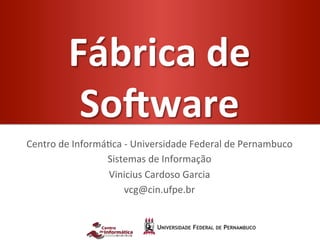 Fábrica	
  de	
  
              So-ware	
  
Centro	
  de	
  Informá-ca	
  -­‐	
  Universidade	
  Federal	
  de	
  Pernambuco	
  
                       Sistemas	
  de	
  Informação	
  
                       Vinicius	
  Cardoso	
  Garcia	
  
                              vcg@cin.ufpe.br	
  
                                           	
  
 
