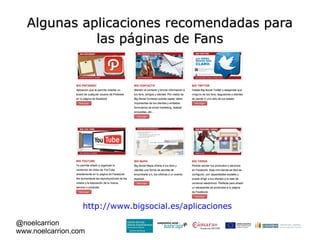 Algunas aplicaciones recomendadas para
             las páginas de Fans




                  http://www.bigsocial.es/aplicaciones

@noelcarrion
www.noelcarrion.com
 