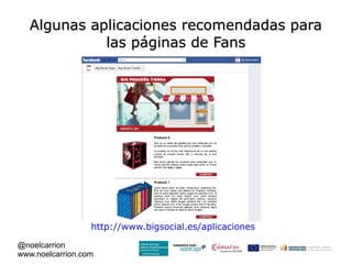 Algunas aplicaciones recomendadas para
             las páginas de Fans




                  http://www.bigsocial.es/aplicaciones

@noelcarrion
www.noelcarrion.com
 