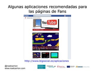 Algunas aplicaciones recomendadas para
             las páginas de Fans




                  http://www.bigsocial.es/aplicaciones

@noelcarrion
www.noelcarrion.com
 