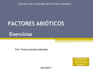 FACTORES ABIÓTICOS Exercícios Prof. Teresa Condeixa Monteiro ESCOLA E.B.2/3 CIDADE DE CASTELO BRANCO 2010/2011 CIÊNCIAS NATURAIS 8ºANO 