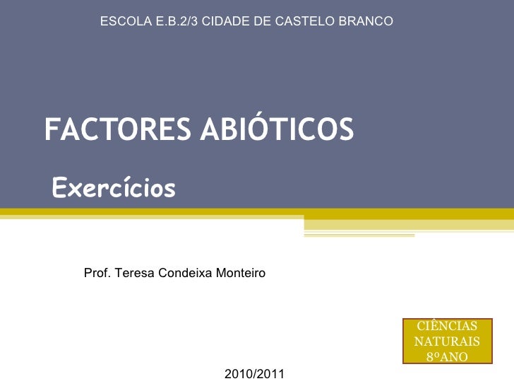 FACTORES ABIÓTICOS Exercícios Prof. Teresa Condeixa Monteiro ESCOLA E.B.2/3 CIDADE DE CASTELO BRANCO 2010/2011 CIÊNCIAS NA...