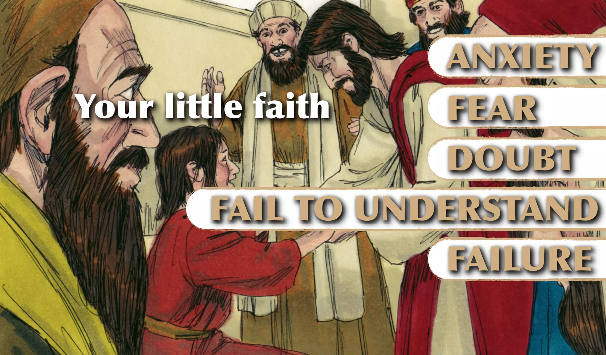 Your little faith
ANXIETY
FEAR
DOUBT
FAILURE
FAIL TO UNDERSTAND
 