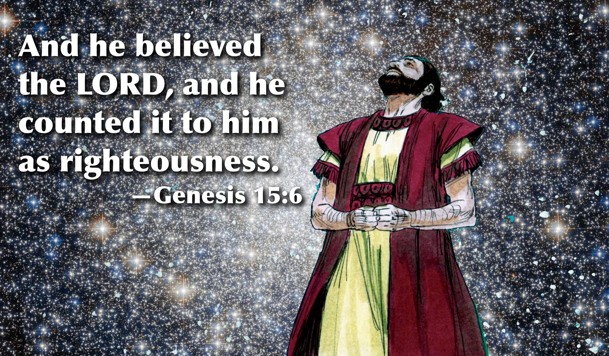 And he believed
the LORD, and he
counted it to him
as righteousness.
—Genesis 15:6
 